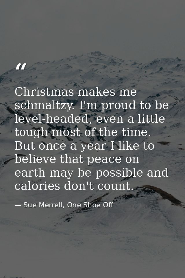 Christmas makes me schmaltzy. I'm proud to be level-headed, even a little tough most of the time. But once a year I like — Sue Merrell, One Shoe Off