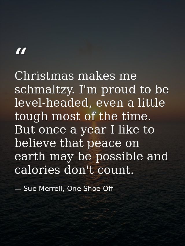 Christmas makes me schmaltzy. I'm proud to be level-headed, even a little tough most of the time. But once a year I like — Sue Merrell, One Shoe Off
