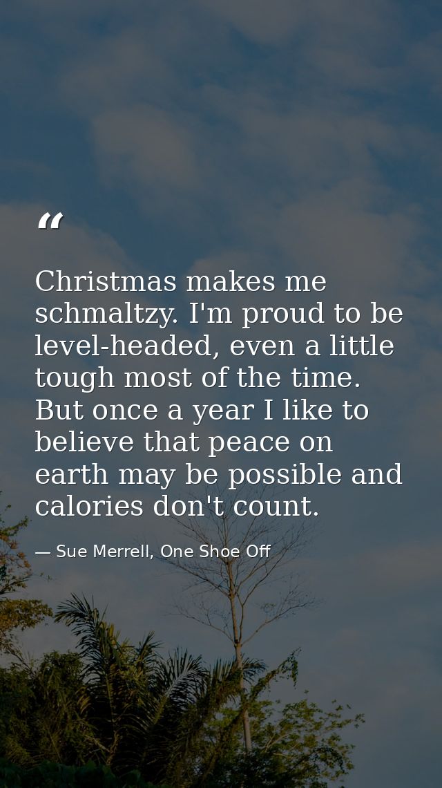 Christmas makes me schmaltzy. I'm proud to be level-headed, even a little tough most of the time. But once a year I like — Sue Merrell, One Shoe Off