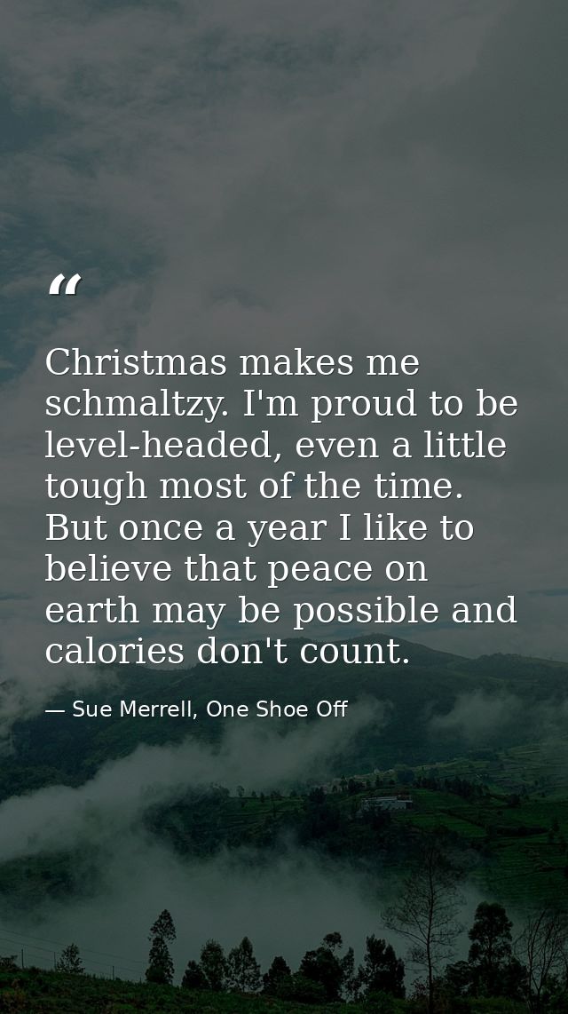 Christmas makes me schmaltzy. I'm proud to be level-headed, even a little tough most of the time. But once a year I like — Sue Merrell, One Shoe Off