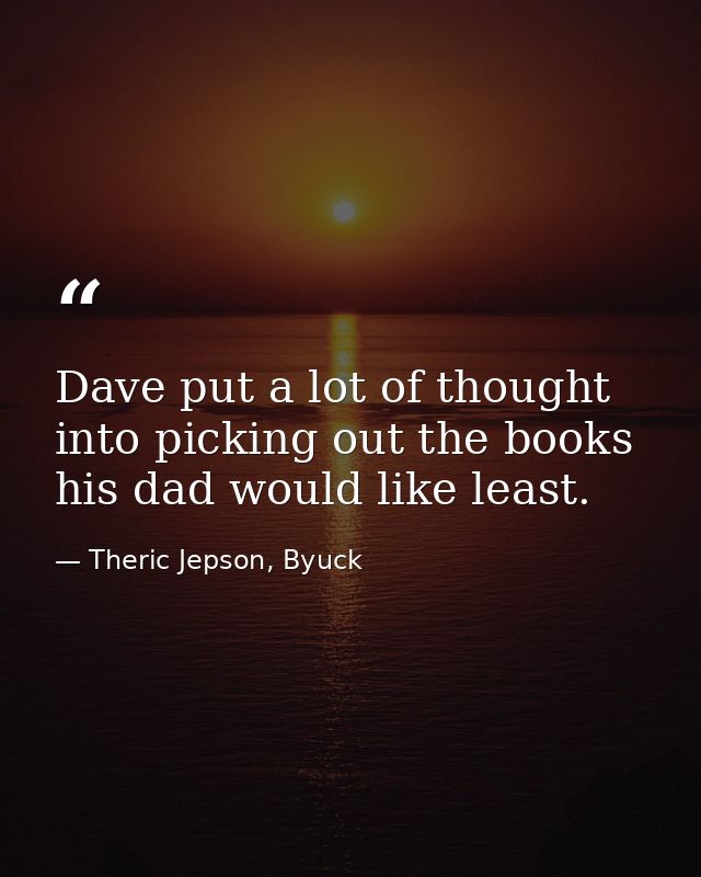 Dave put a lot of thought into picking out the books his dad would like least. — Theric Jepson, Byuck