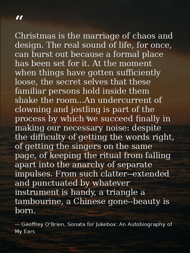 Christmas is the marriage of chaos and design. The real sound of life, for once, can burst out because a formal place ha — Geoffrey O'Brien, Sonata for Jukebox: An Autobiography of My Ears