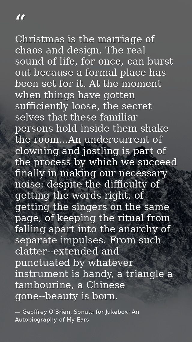 Christmas is the marriage of chaos and design. The real sound of life, for once, can burst out because a formal place ha — Geoffrey O'Brien, Sonata for Jukebox: An Autobiography of My Ears