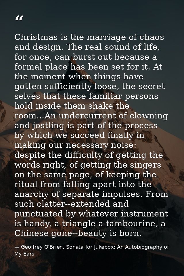 Christmas is the marriage of chaos and design. The real sound of life, for once, can burst out because a formal place ha — Geoffrey O'Brien, Sonata for Jukebox: An Autobiography of My Ears