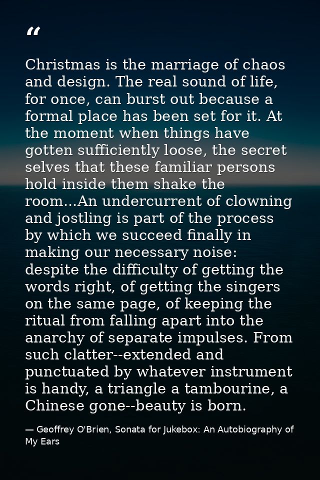 Christmas is the marriage of chaos and design. The real sound of life, for once, can burst out because a formal place ha — Geoffrey O'Brien, Sonata for Jukebox: An Autobiography of My Ears