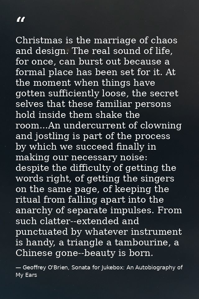 Christmas is the marriage of chaos and design. The real sound of life, for once, can burst out because a formal place ha — Geoffrey O'Brien, Sonata for Jukebox: An Autobiography of My Ears