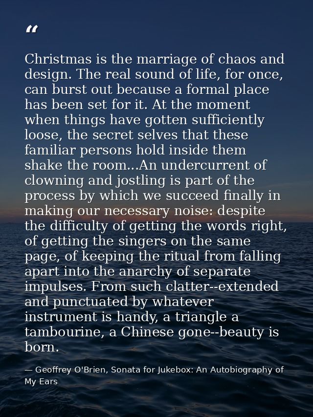 Christmas is the marriage of chaos and design. The real sound of life, for once, can burst out because a formal place ha — Geoffrey O'Brien, Sonata for Jukebox: An Autobiography of My Ears