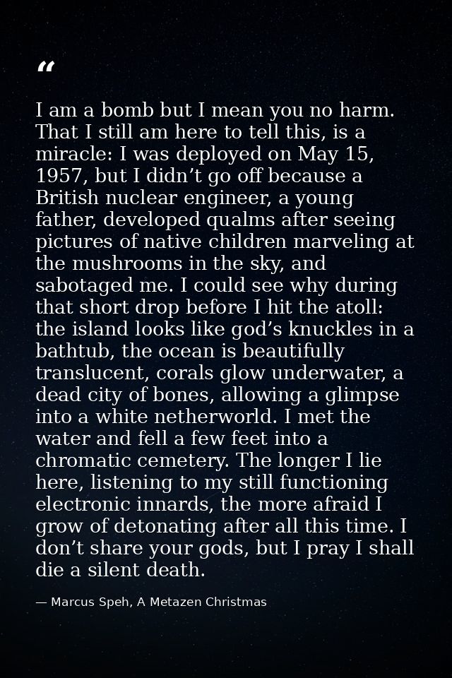 I am a bomb but I mean you no harm. That I still am here to tell this, is a miracle: I was deployed on May 15, 1957, but — Marcus Speh, A Metazen Christmas