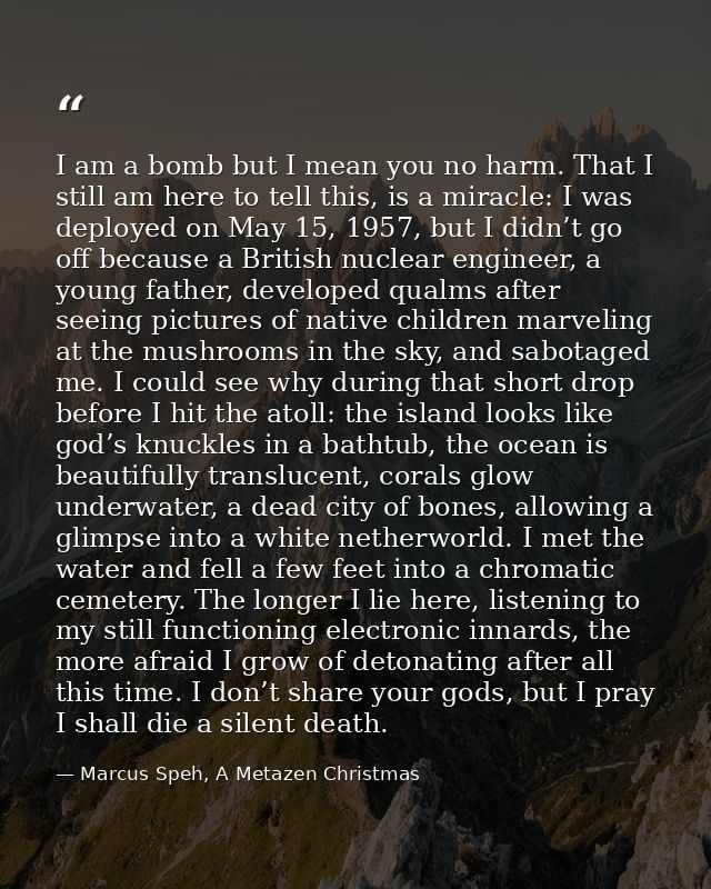 I am a bomb but I mean you no harm. That I still am here to tell this, is a miracle: I was deployed on May 15, 1957, but — Marcus Speh, A Metazen Christmas