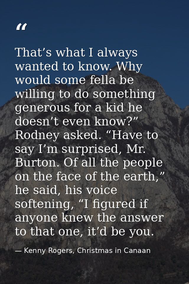 That’s what I always wanted to know. Why would some fella be willing to do something generous for a kid he doesn’t even  — Kenny Rogers, Christmas in Canaan