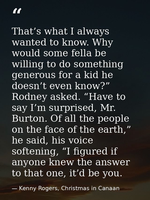 That’s what I always wanted to know. Why would some fella be willing to do something generous for a kid he doesn’t even  — Kenny Rogers, Christmas in Canaan