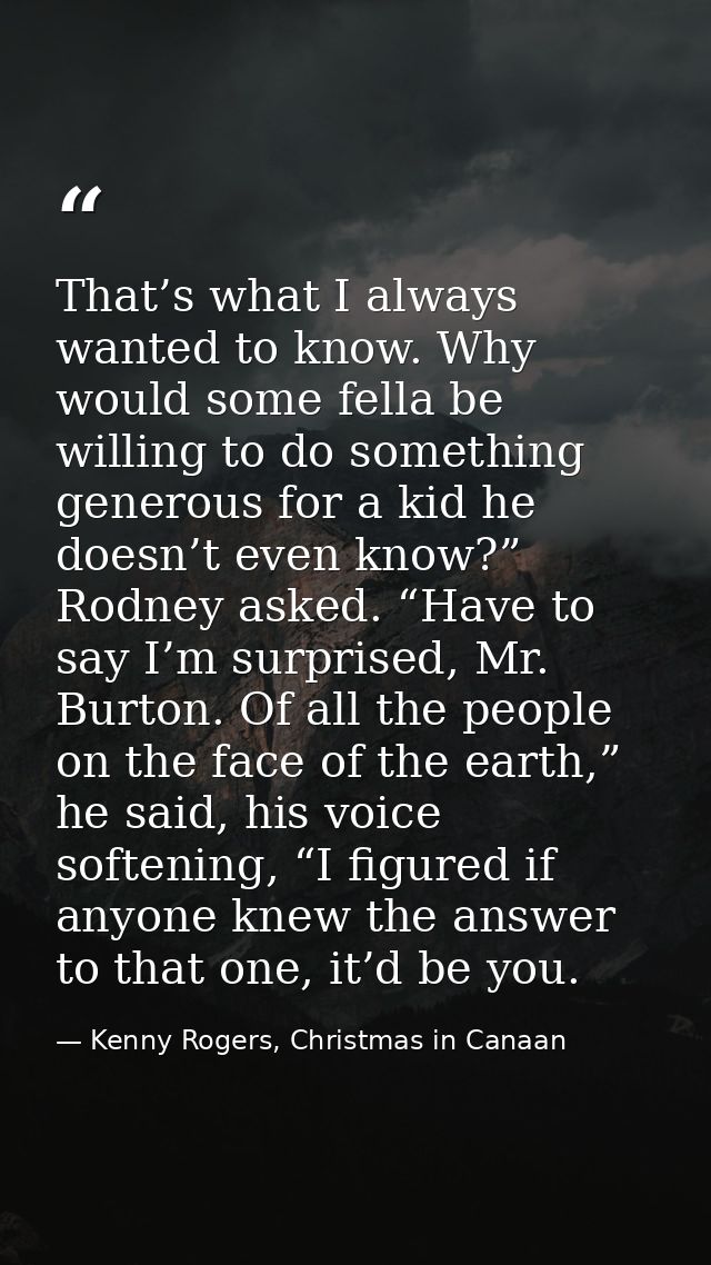 That’s what I always wanted to know. Why would some fella be willing to do something generous for a kid he doesn’t even  — Kenny Rogers, Christmas in Canaan