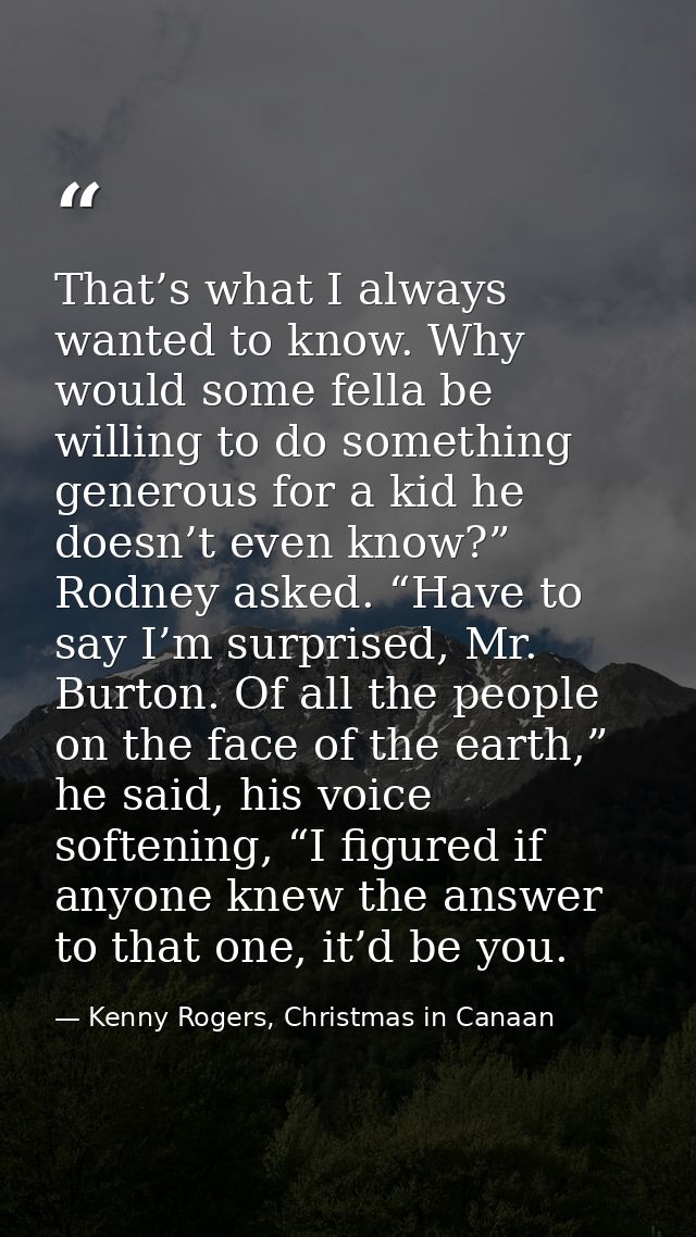 That’s what I always wanted to know. Why would some fella be willing to do something generous for a kid he doesn’t even  — Kenny Rogers, Christmas in Canaan
