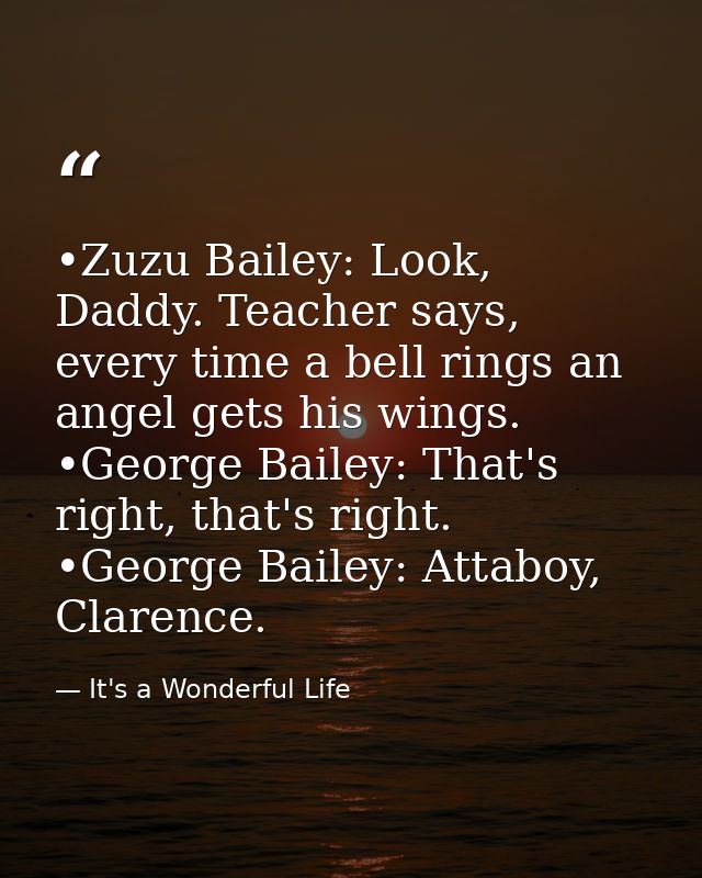 •Zuzu Bailey: Look, Daddy. Teacher says, every time a bell rings an angel gets his wings. •George Bailey: That's right,  — It's a Wonderful Life