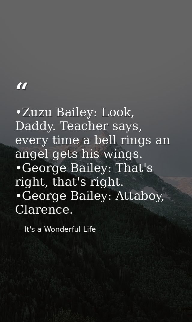 •Zuzu Bailey: Look, Daddy. Teacher says, every time a bell rings an angel gets his wings. •George Bailey: That's right,  — It's a Wonderful Life