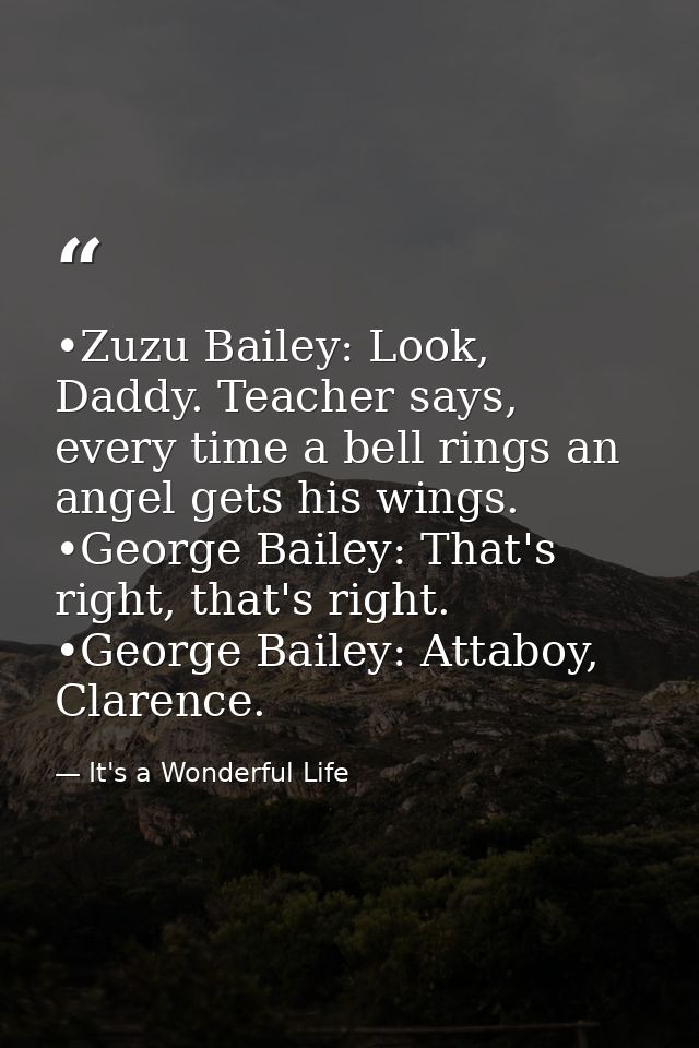 •Zuzu Bailey: Look, Daddy. Teacher says, every time a bell rings an angel gets his wings. •George Bailey: That's right,  — It's a Wonderful Life