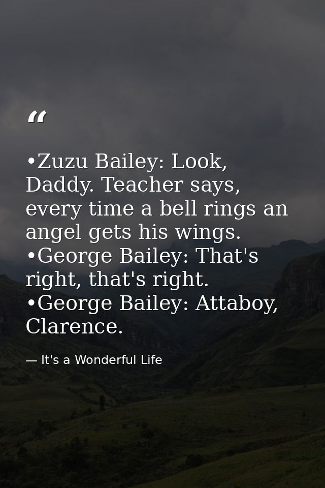 •Zuzu Bailey: Look, Daddy. Teacher says, every time a bell rings an angel gets his wings. •George Bailey: That's right,  — It's a Wonderful Life