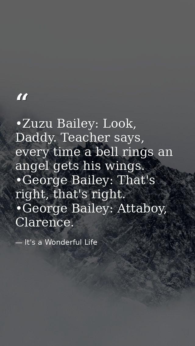 •Zuzu Bailey: Look, Daddy. Teacher says, every time a bell rings an angel gets his wings. •George Bailey: That's right,  — It's a Wonderful Life