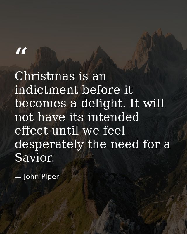 Christmas is an indictment before it becomes a delight. It will not have its intended effect until we feel desperately t — John Piper