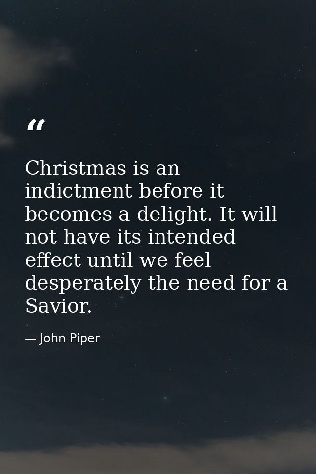 Christmas is an indictment before it becomes a delight. It will not have its intended effect until we feel desperately t — John Piper