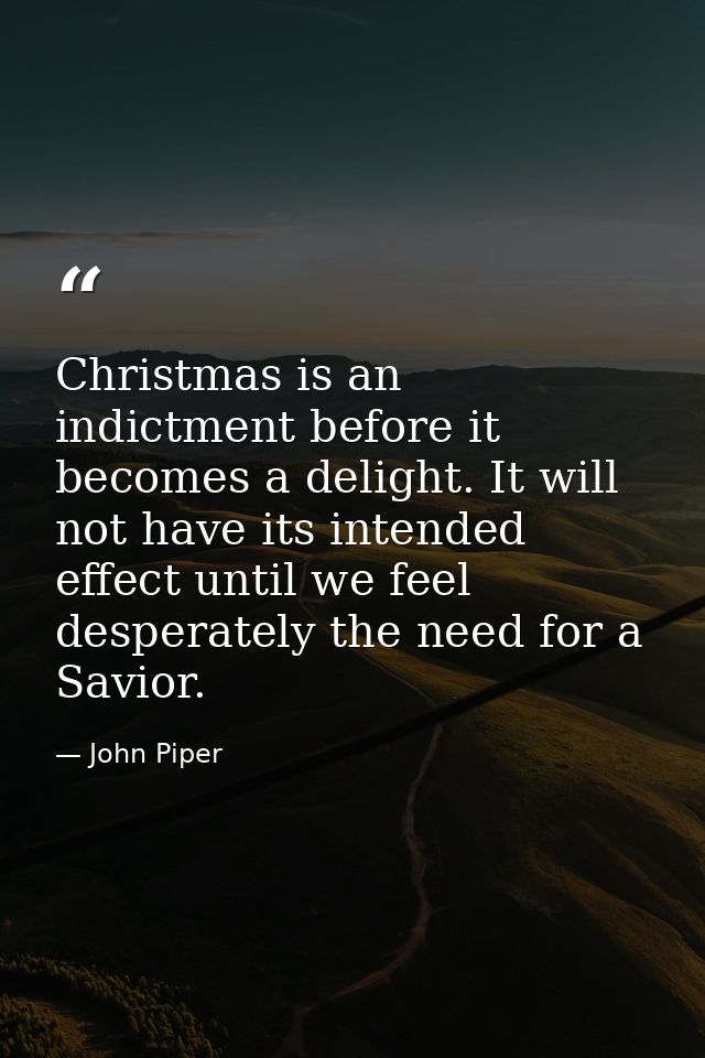 Christmas is an indictment before it becomes a delight. It will not have its intended effect until we feel desperately t — John Piper