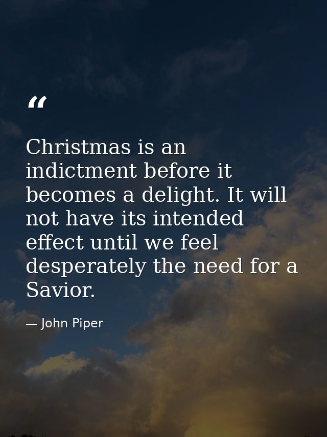 Christmas is an indictment before it becomes a delight. It will not have its intended effect until we feel desperately t — John Piper