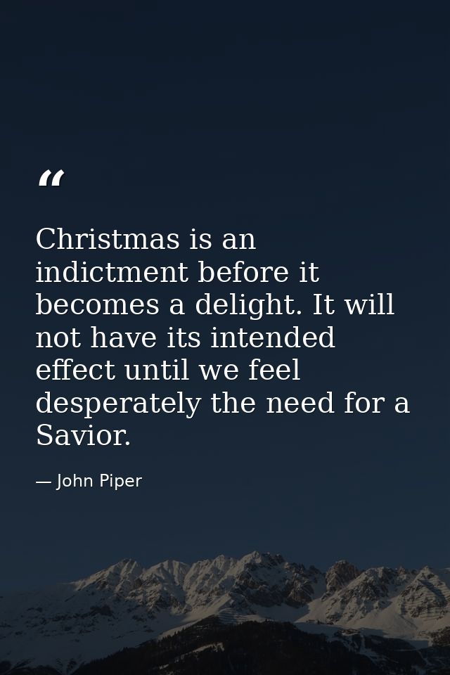 Christmas is an indictment before it becomes a delight. It will not have its intended effect until we feel desperately t — John Piper