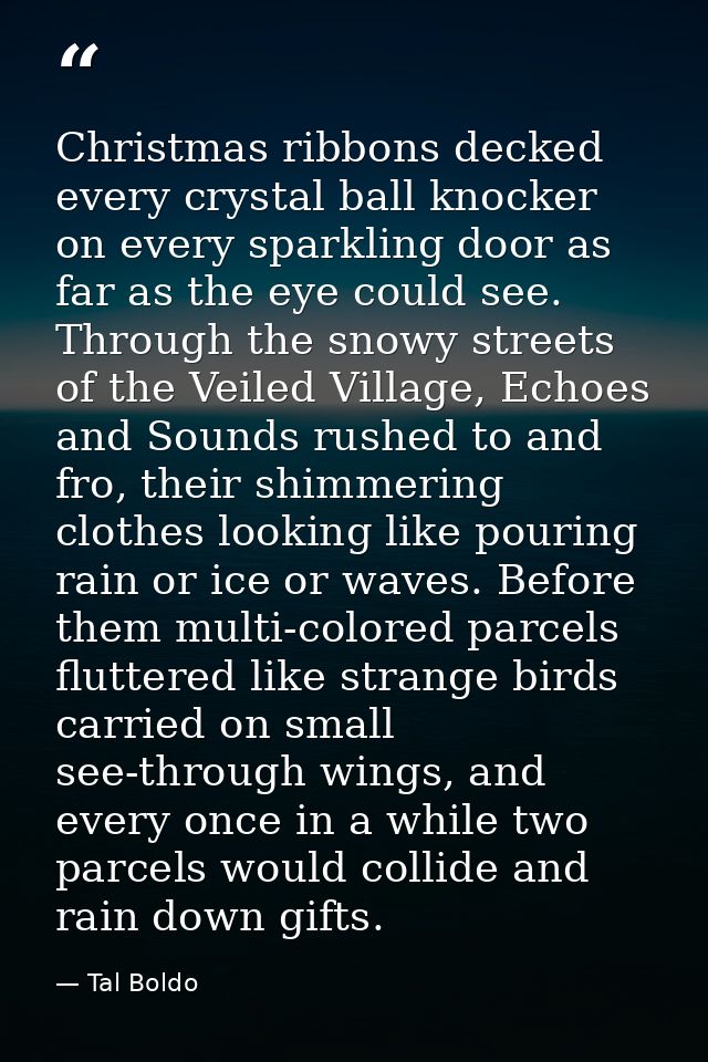 Christmas ribbons decked every crystal ball knocker on every sparkling door as far as the eye could see. Through the sno — Tal Boldo