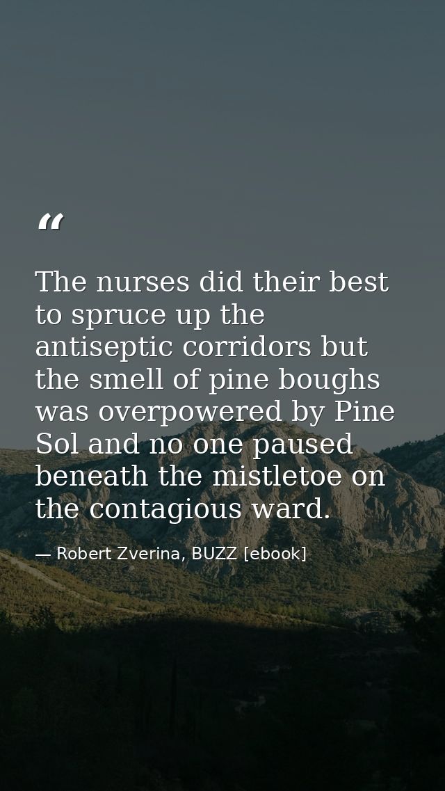 The nurses did their best to spruce up the antiseptic corridors but the smell of pine boughs was overpowered by Pine Sol — Robert Zverina, BUZZ [ebook]