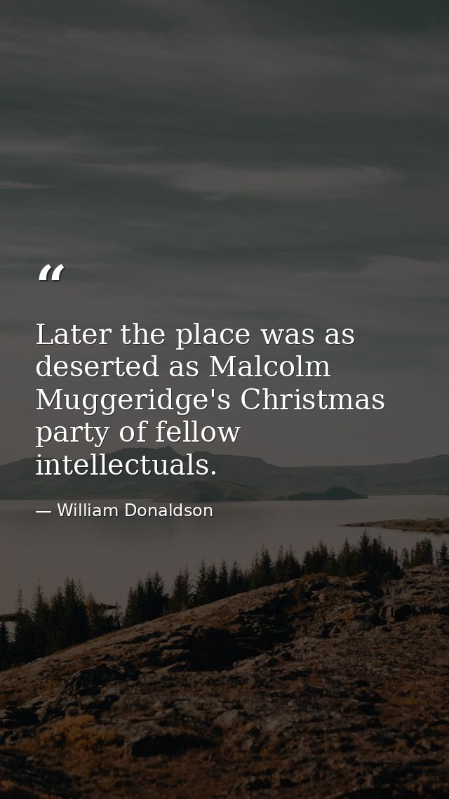 Later the place was as deserted as Malcolm Muggeridge's Christmas party of fellow intellectuals. — William Donaldson