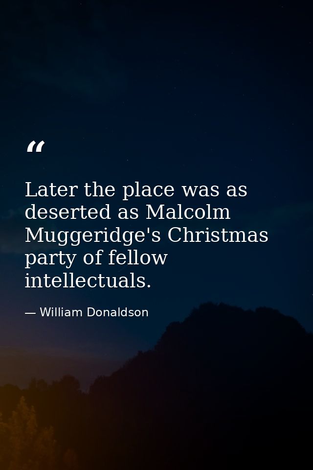Later the place was as deserted as Malcolm Muggeridge's Christmas party of fellow intellectuals. — William Donaldson
