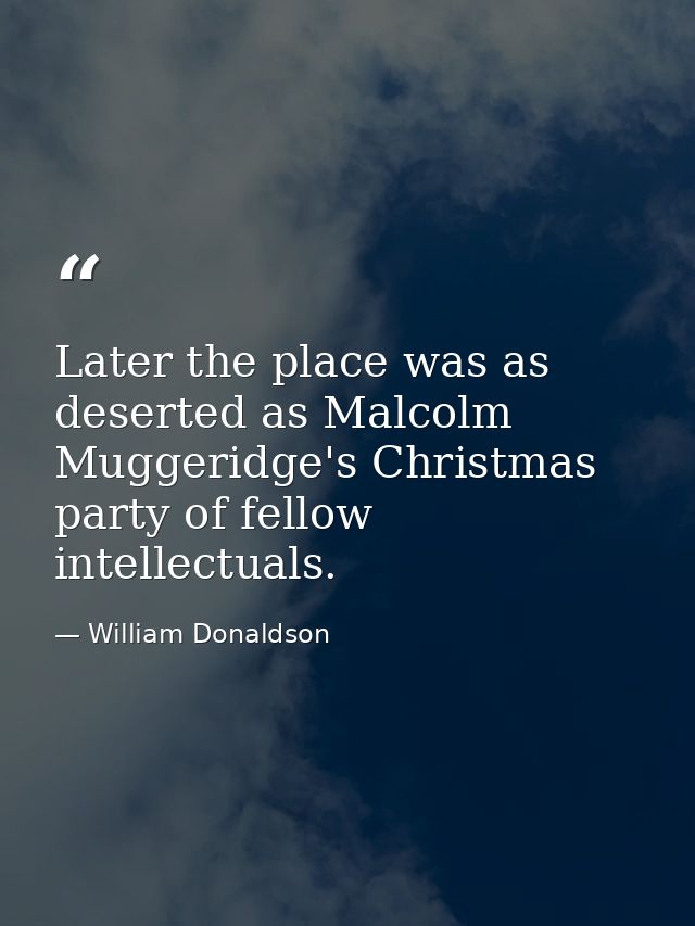 Later the place was as deserted as Malcolm Muggeridge's Christmas party of fellow intellectuals. — William Donaldson