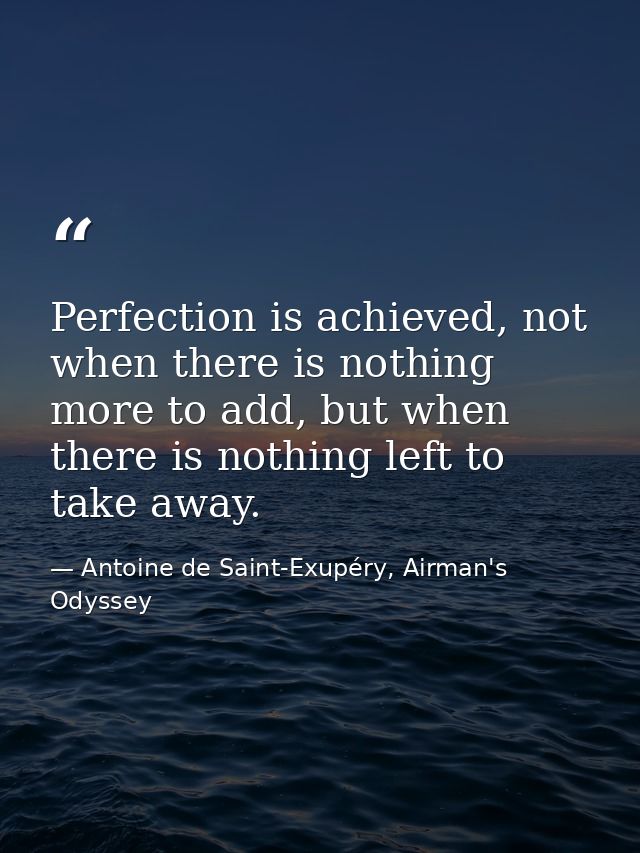 Perfection is achieved, not when there is nothing more to add, but when there is nothing left to take away. — Antoine de Saint-Exupéry, Airman's Odyssey