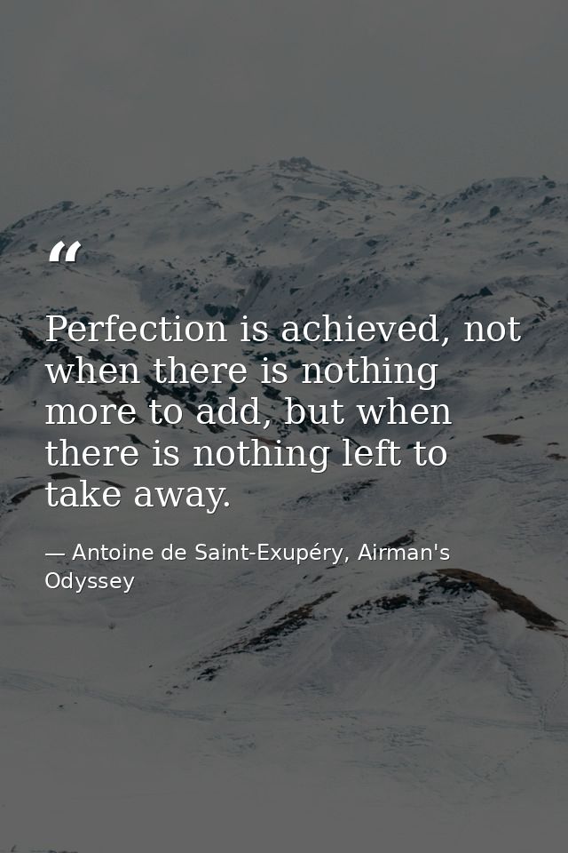 Perfection is achieved, not when there is nothing more to add, but when there is nothing left to take away. — Antoine de Saint-Exupéry, Airman's Odyssey