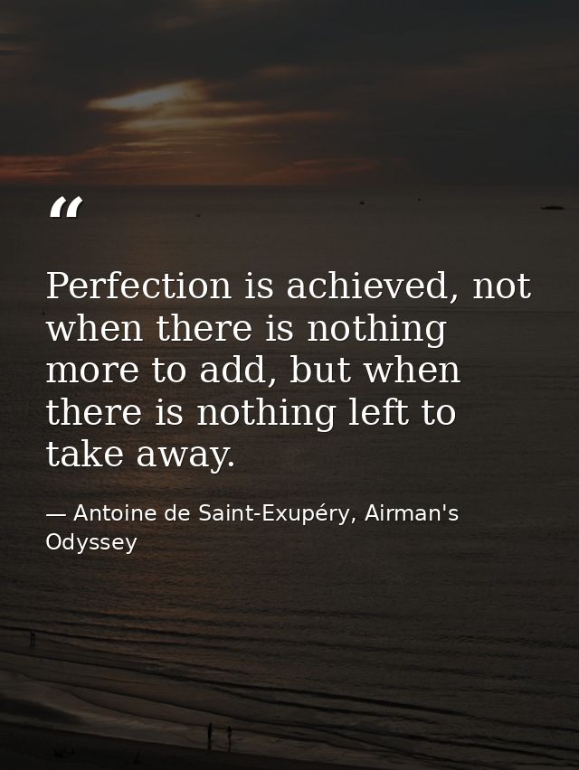 Perfection is achieved, not when there is nothing more to add, but when there is nothing left to take away. — Antoine de Saint-Exupéry, Airman's Odyssey