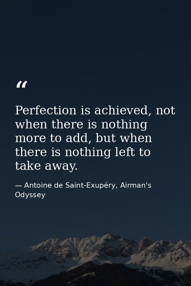 Perfection is achieved, not when there is nothing more to add, but when there is nothing left to take away. — Antoine de Saint-Exupéry, Airman's Odyssey