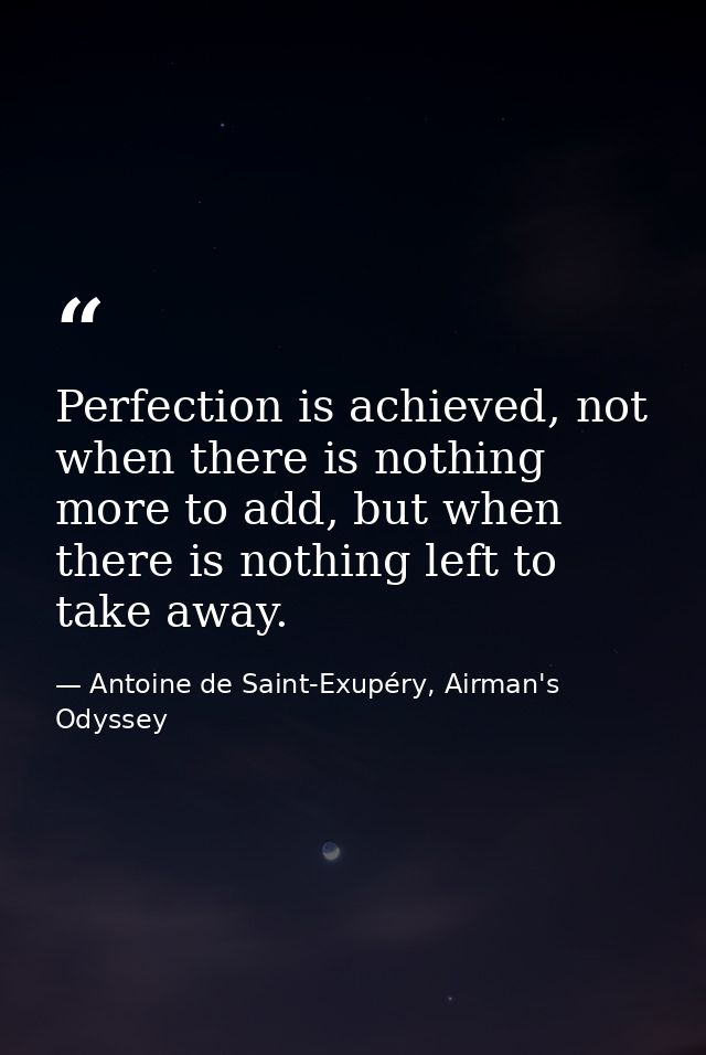 Perfection is achieved, not when there is nothing more to add, but when there is nothing left to take away. — Antoine de Saint-Exupéry, Airman's Odyssey