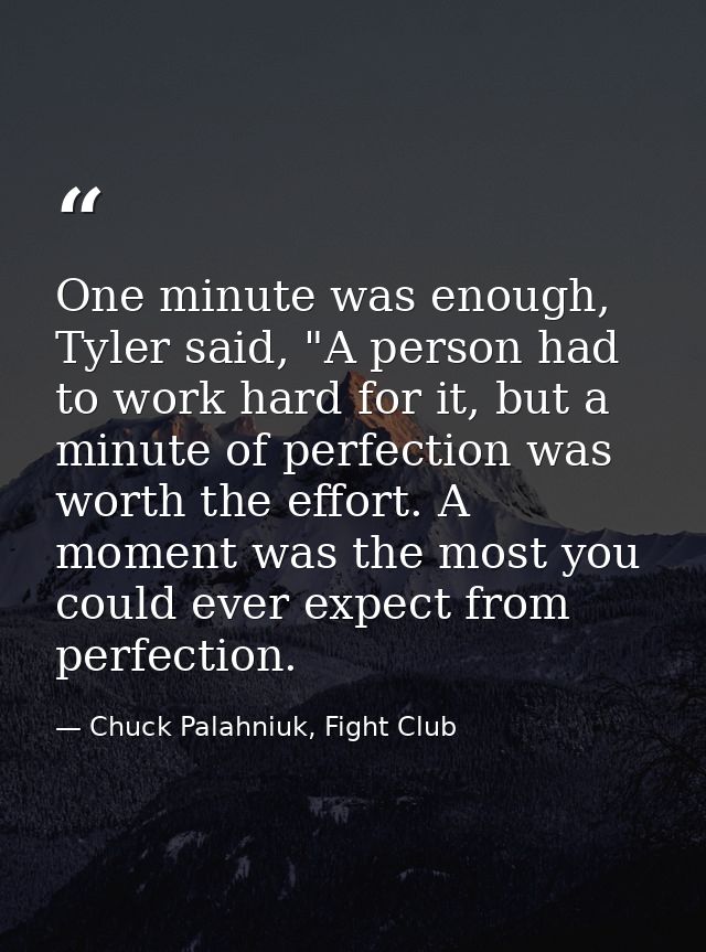 One minute was enough, Tyler said, "A person had to work hard for it, but a minute of perfection was worth the effort. A — Chuck Palahniuk, Fight Club