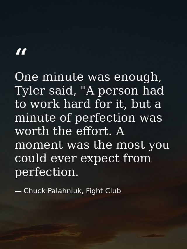 One minute was enough, Tyler said, "A person had to work hard for it, but a minute of perfection was worth the effort. A — Chuck Palahniuk, Fight Club