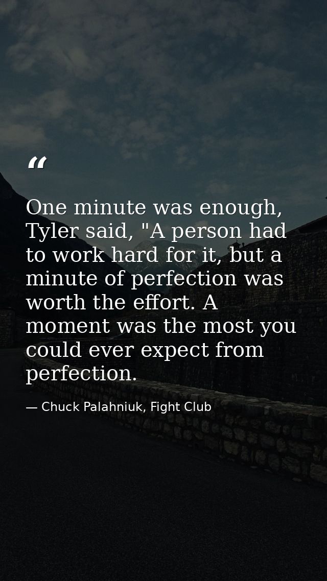 One minute was enough, Tyler said, "A person had to work hard for it, but a minute of perfection was worth the effort. A — Chuck Palahniuk, Fight Club