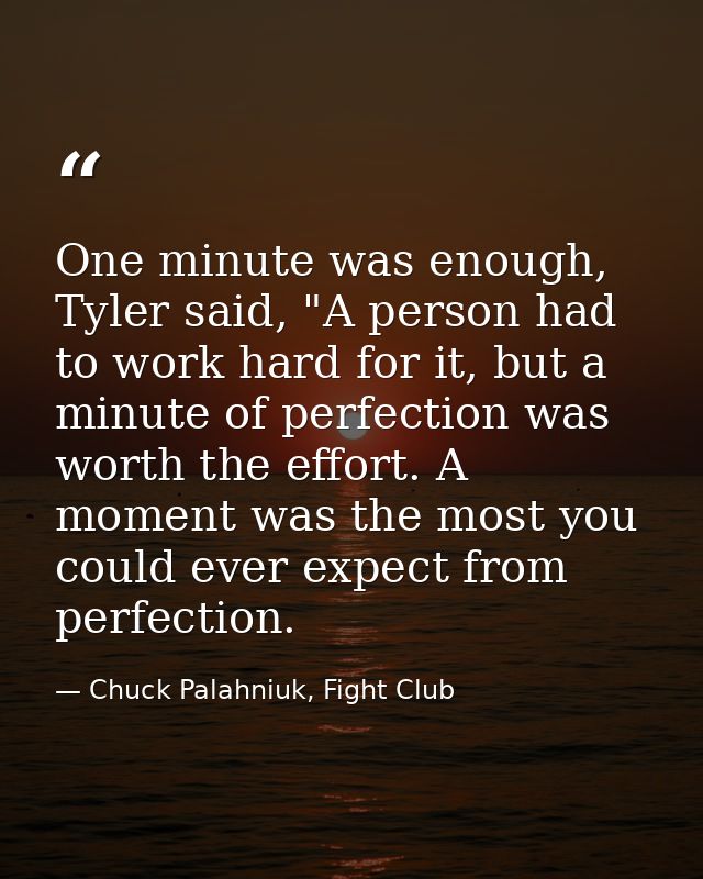One minute was enough, Tyler said, "A person had to work hard for it, but a minute of perfection was worth the effort. A — Chuck Palahniuk, Fight Club