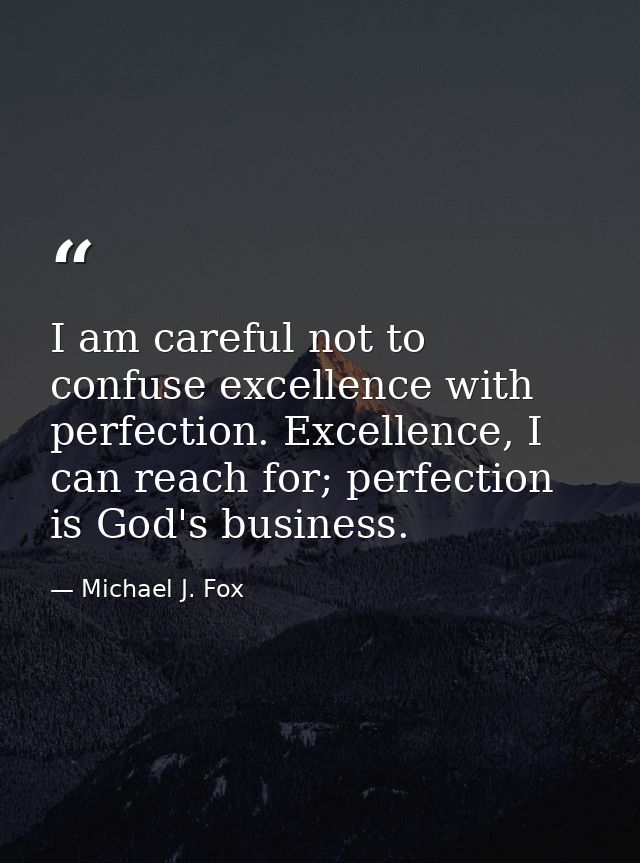 I am careful not to confuse excellence with perfection. Excellence, I can reach for; perfection is God's business. — Michael J. Fox