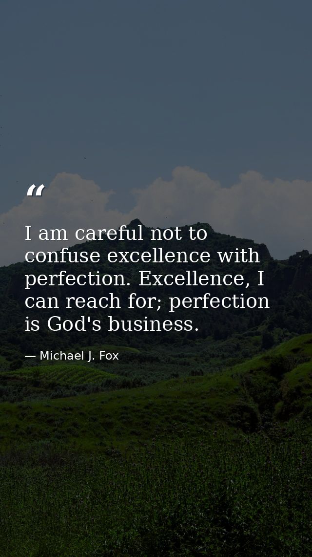 I am careful not to confuse excellence with perfection. Excellence, I can reach for; perfection is God's business. — Michael J. Fox