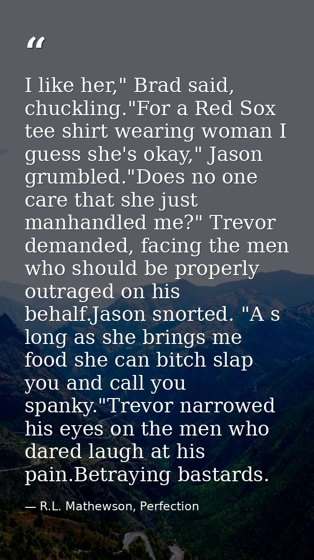 I like her," Brad said, chuckling."For a Red Sox tee shirt wearing woman I guess she's okay," Jason grumbled."Does no on — R.L. Mathewson, Perfection