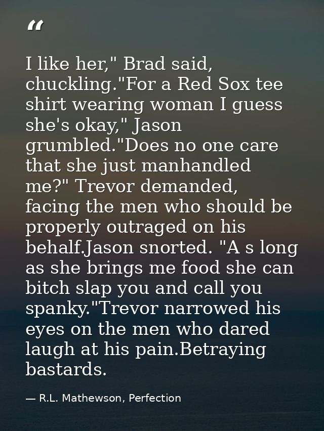 I like her," Brad said, chuckling."For a Red Sox tee shirt wearing woman I guess she's okay," Jason grumbled."Does no on — R.L. Mathewson, Perfection