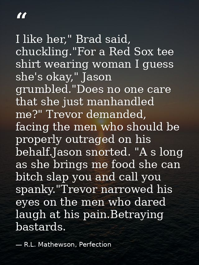 I like her," Brad said, chuckling."For a Red Sox tee shirt wearing woman I guess she's okay," Jason grumbled."Does no on — R.L. Mathewson, Perfection