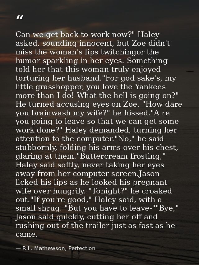 Can we get back to work now?" Haley asked, sounding innocent, but Zoe didn't miss the woman's lips twitchingor the humor — R.L. Mathewson, Perfection