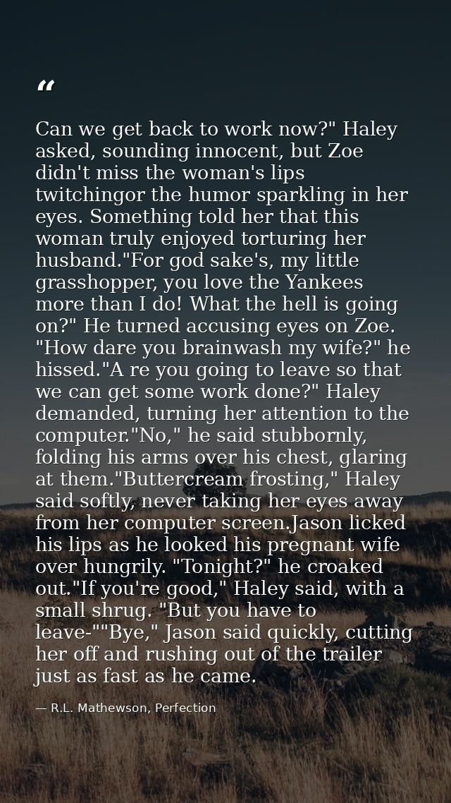 Can we get back to work now?" Haley asked, sounding innocent, but Zoe didn't miss the woman's lips twitchingor the humor — R.L. Mathewson, Perfection
