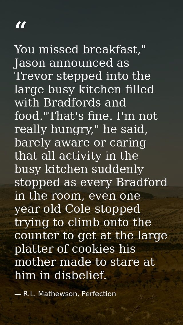 You missed breakfast," Jason announced as Trevor stepped into the large busy kitchen filled with Bradfords and food."Tha — R.L. Mathewson, Perfection