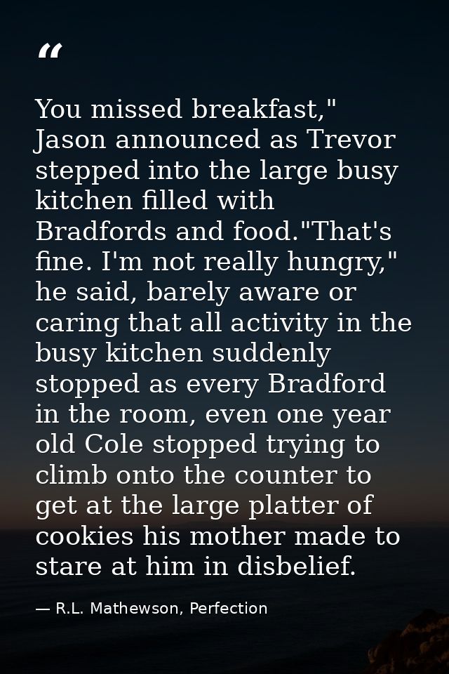 You missed breakfast," Jason announced as Trevor stepped into the large busy kitchen filled with Bradfords and food."Tha — R.L. Mathewson, Perfection